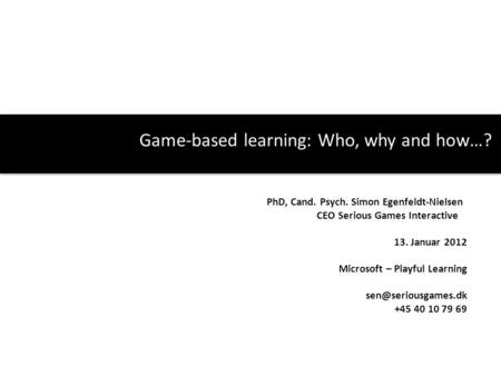 Game-based learning: Who, why and how…? PhD, Cand. Psych. Simon Egenfeldt-Nielsen CEO Serious Games Interactive 13. Januar 2012 Microsoft – Playful Learning.