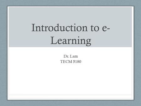 Introduction to e- Learning Dr. Lam TECM 5180. What is wrong with e- learning? What are your experiences with e-learning? What made it effective or ineffective?