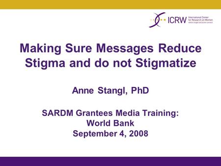 Making Sure Messages Reduce Stigma and do not Stigmatize Anne Stangl, PhD SARDM Grantees Media Training: World Bank September 4, 2008.