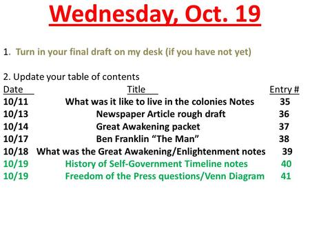 Wednesday, Oct. 19 1. Turn in your final draft on my desk (if you have not yet) 2. Update your table of contents DateTitle Entry # 10/11What was it like.