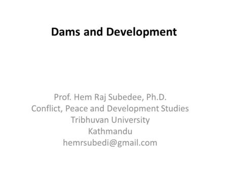 Dams and Development Prof. Hem Raj Subedee, Ph.D. Conflict, Peace and Development Studies Tribhuvan University Kathmandu