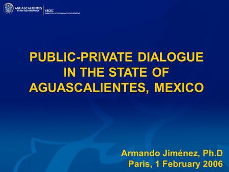 PUBLIC-PRIVATE DIALOGUE IN THE STATE OF AGUASCALIENTES, MEXICO Armando Jiménez, Ph.D Paris, 1 February 2006.