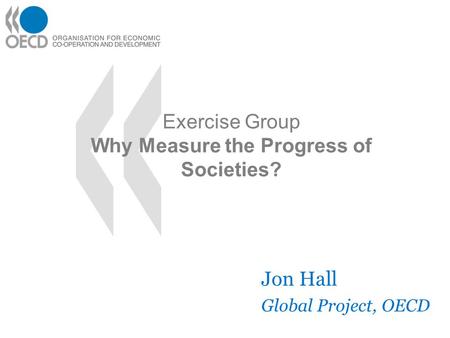 Exercise Group Why Measure the Progress of Societies? Jon Hall Global Project, OECD.