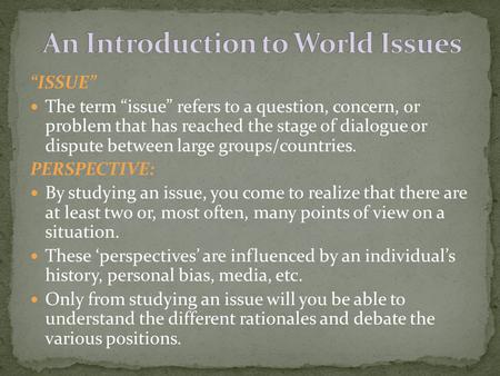 “ISSUE” The term “issue” refers to a question, concern, or problem that has reached the stage of dialogue or dispute between large groups/countries. PERSPECTIVE:
