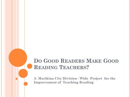 D O G OOD R EADERS M AKE G OOD R EADING T EACHERS ? A Marikina City Division - Wide Project for the Improvement of Teaching Reading.