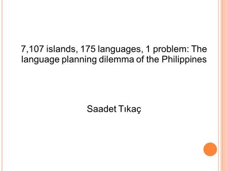 7,107 islands, 175 languages, 1 problem: The language planning dilemma of the Philippines Saadet Tıkaç.