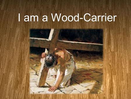 I am a Wood-Carrier. Abraham was a Wood- Carrier Genesis 22:7(NLT) 7 Isaac turned to Abraham and said, “Father?” “Yes, my son?” Abraham replied. “We have.