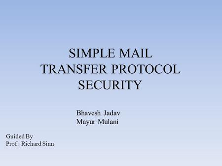 SIMPLE MAIL TRANSFER PROTOCOL SECURITY Guided By Prof : Richard Sinn Bhavesh Jadav Mayur Mulani.
