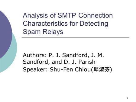 1 Analysis of SMTP Connection Characteristics for Detecting Spam Relays Authors: P. J. Sandford, J. M. Sandford, and D. J. Parish Speaker: Shu-Fen Chiou(
