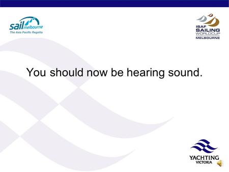 You should now be hearing sound. ISAF Sailing World Cup Sail Melbourne 12- 18 December 2010 Summary for YA and YV Boards and YV Staff, Committees & Club.