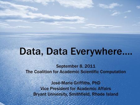 Data, Data Everywhere…. September 8, 2011 The Coalition for Academic Scientific Computation José-Marie Griffiths, PhD Vice President for Academic Affairs.