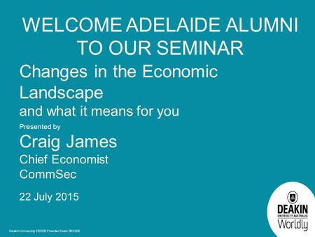 Deakin University CRICOS Provider Code: 00113B Changes in the Economic Landscape and what it means for you Presented by Craig James Chief Economist CommSec.