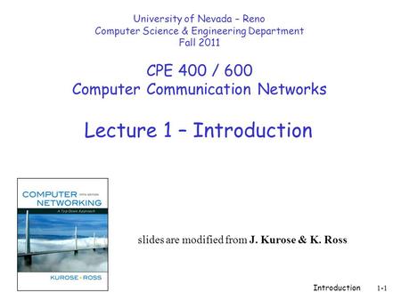 Introduction1-1 Lecture 1 – Introduction slides are modified from J. Kurose & K. Ross University of Nevada – Reno Computer Science & Engineering Department.