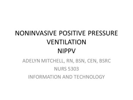 NONINVASIVE POSITIVE PRESSURE VENTILATION NIPPV ADELYN MITCHELL, RN, BSN, CEN, BSRC NURS 5303 INFORMATION AND TECHNOLOGY.
