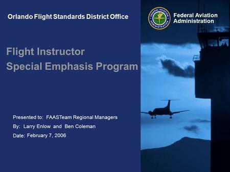 Presented to: By: Date: Federal Aviation Administration Orlando Flight Standards District Office Flight Instructor Special Emphasis Program FAASTeam Regional.