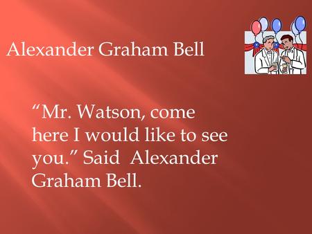 “Mr. Watson, come here I would like to see you.” Said Alexander Graham Bell. Alexander Graham Bell.