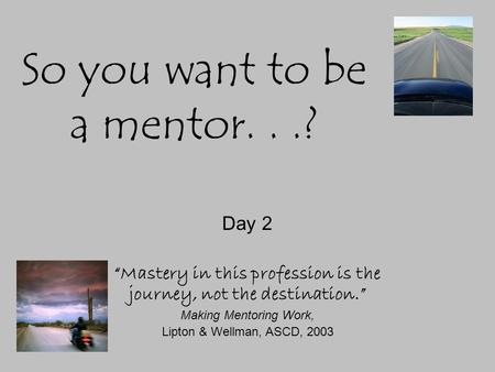 So you want to be a mentor...? Day 2 “Mastery in this profession is the journey, not the destination.” Making Mentoring Work, Lipton & Wellman, ASCD, 2003.