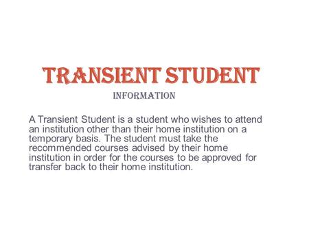 TRANSIENT STUDENT INFORMATION A Transient Student is a student who wishes to attend an institution other than their home institution on a temporary basis.