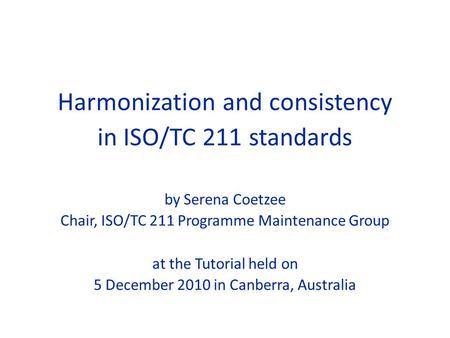 Harmonization and consistency in ISO/TC 211 standards by Serena Coetzee Chair, ISO/TC 211 Programme Maintenance Group at the Tutorial held on 5 December.