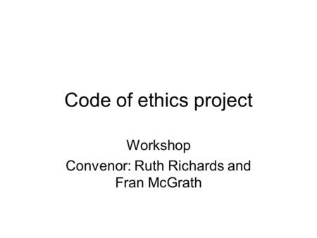 Code of ethics project Workshop Convenor: Ruth Richards and Fran McGrath.