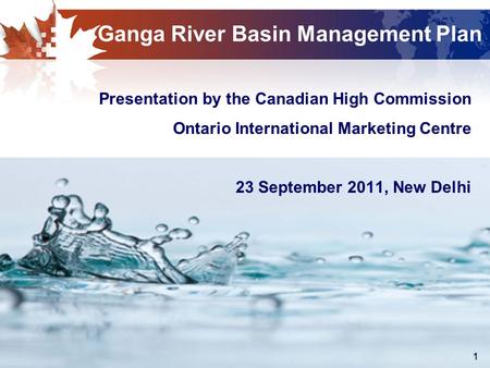 1 Ganga River Basin Management Plan Presentation by the Canadian High Commission Ontario International Marketing Centre 23 September 2011, New Delhi.