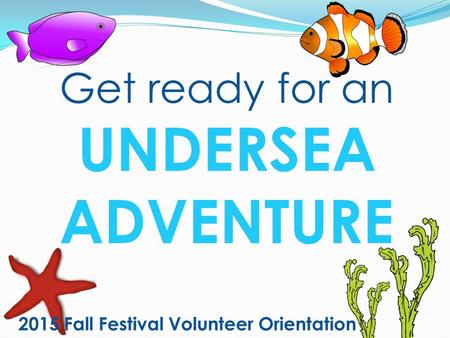 2015 Fall Festival Volunteer Orientation Get ready for an UNDERSEA ADVENTURE.