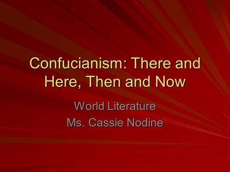 Confucianism: There and Here, Then and Now World Literature Ms. Cassie Nodine.