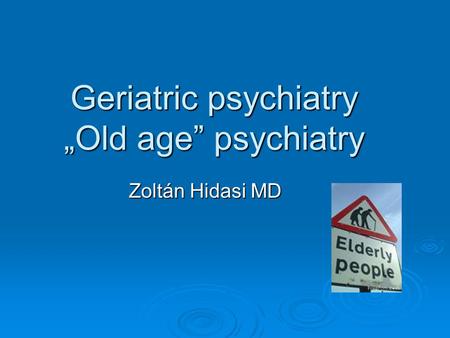 Geriatric psychiatry „Old age” psychiatry Zoltán Hidasi MD.