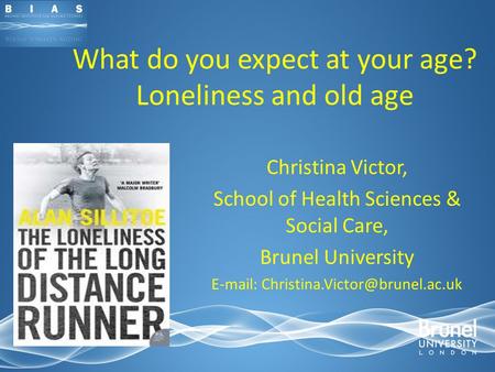 What do you expect at your age? Loneliness and old age Christina Victor, School of Health Sciences & Social Care, Brunel University