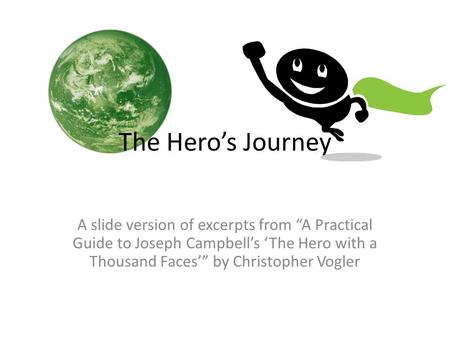 The Hero’s Journey A slide version of excerpts from “A Practical Guide to Joseph Campbell’s ‘The Hero with a Thousand Faces’” by Christopher Vogler.