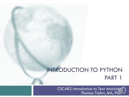 INTRODUCTION TO PYTHON PART 1 CSC482 Introduction to Text Analytics Thomas Tiahrt, MA, PhD.