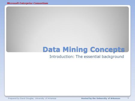 Microsoft Enterprise Consortium Data Mining Concepts Introduction: The essential background Prepared by David Douglas, University of ArkansasHosted by.
