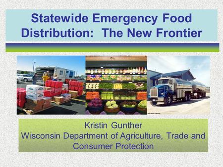 Statewide Emergency Food Distribution: The New Frontier Kristin Gunther Wisconsin Department of Agriculture, Trade and Consumer Protection.