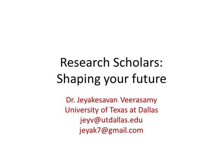 Research Scholars: Shaping your future Dr. Jeyakesavan Veerasamy University of Texas at Dallas