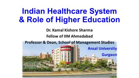 Indian Healthcare System & Role of Higher Education Dr. Kamal Kishore Sharma Fellow of IIM Ahmedabad Professor & Dean, School of Management Studies Ansal.