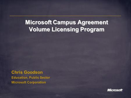Microsoft Campus Agreement Volume Licensing Program Chris Goodson Education, Public Sector Microsoft Corporation.
