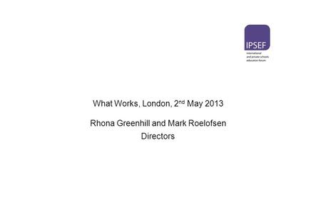 What Works, London, 2 nd May 2013 Rhona Greenhill and Mark Roelofsen Directors.