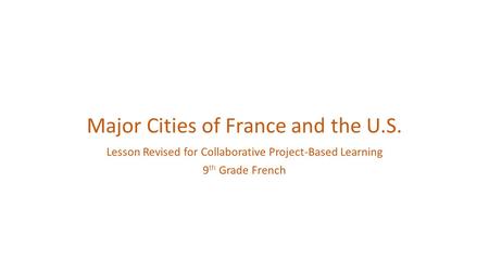 Major Cities of France and the U.S. Lesson Revised for Collaborative Project-Based Learning 9 th Grade French.