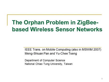 1 The Orphan Problem in ZigBee- based Wireless Sensor Networks IEEE Trans. on Mobile Computing (also in MSWiM 2007) Meng-Shiuan Pan and Yu-Chee Tseng Department.