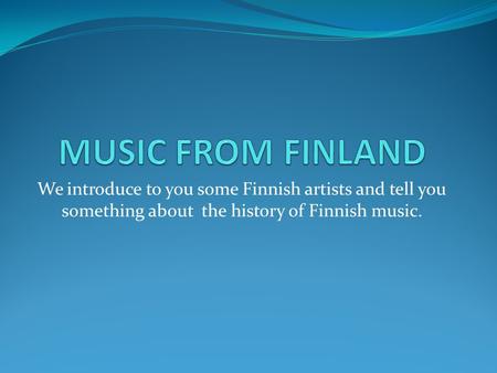 We introduce to you some Finnish artists and tell you something about the history of Finnish music.