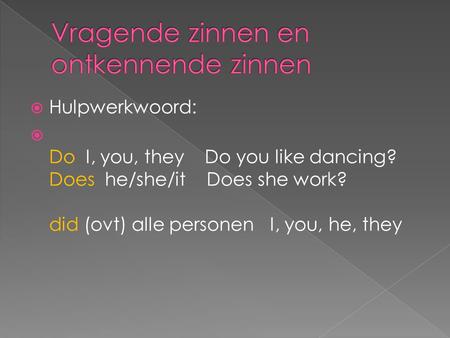  Hulpwerkwoord:  Do I, you, they Do you like dancing? Does he/she/it Does she work? did (ovt) alle personen I, you, he, they.