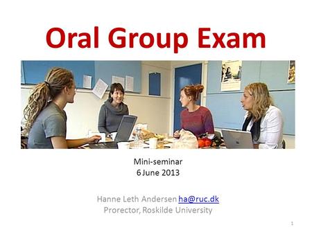 Oral Group Exam Mini-seminar 6 June 2013 Hanne Leth Andersen Prorector, Roskilde University 1.