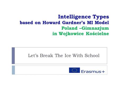 Intelligence Types based on Howard Gardner’s MI Model Poland –Gimnazjum in Wojkowice Kościelne Let’s Break The Ice With School.