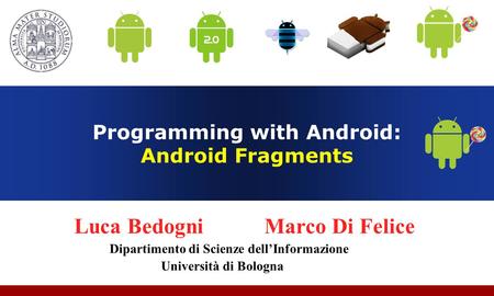 Programming with Android: Android Fragments Luca Bedogni Marco Di Felice Dipartimento di Scienze dell’Informazione Università di Bologna.