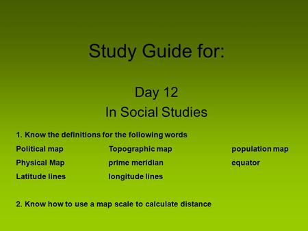 Study Guide for: Day 12 In Social Studies 1. Know the definitions for the following words Political mapTopographic mappopulation map Physical Mapprime.