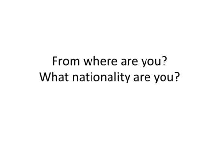 From where are you? What nationality are you?. ¿De dónde eres tú? (From where are you?) Yo soy de ____. (I am from _____.) Targets: Ask/tell where people.