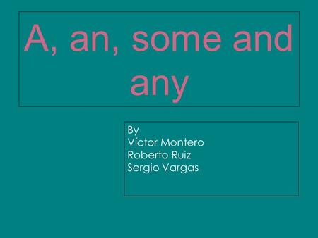 A, an, some and any By Víctor Montero Roberto Ruiz Sergio Vargas.