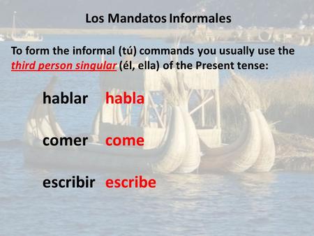 Los Mandatos Informales To form the informal (tú) commands you usually use the third person singular (él, ella) of the Present tense: hablarhabla comercome.