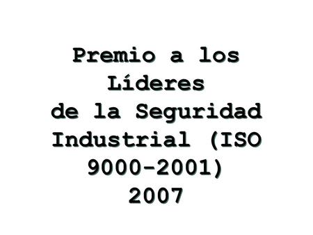 Premio a los Líderes de la Seguridad Industrial (ISO 9000-2001) 2007 Premio a los Líderes de la Seguridad Industrial (ISO 9000-2001) 2007.