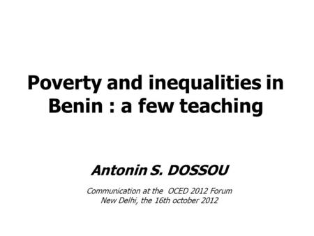 Poverty and inequalities in Benin : a few teaching Antonin S. DOSSOU Communication at the OCED 2012 Forum New Delhi, the 16th october 2012.